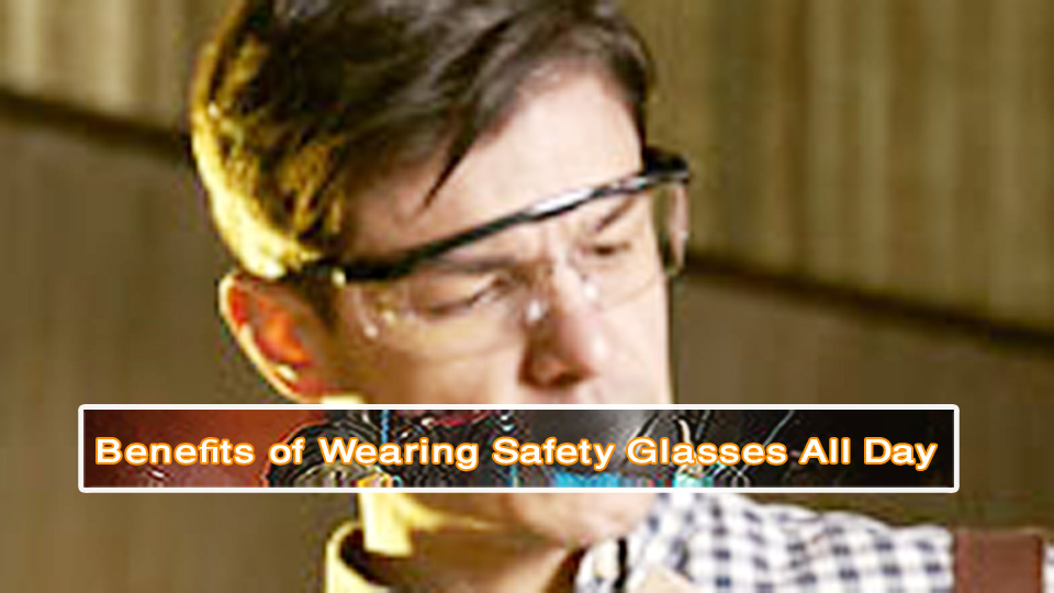 Benefits of Wearing Safety Glasses All Day